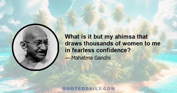 What is it but my ahimsa that draws thousands of women to me in fearless confidence?