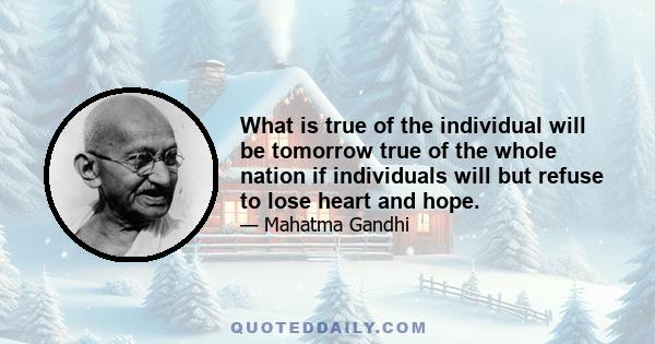 What is true of the individual will be tomorrow true of the whole nation if individuals will but refuse to lose heart and hope.