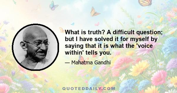 What is truth? A difficult question; but I have solved it for myself by saying that it is what the 'voice within' tells you.