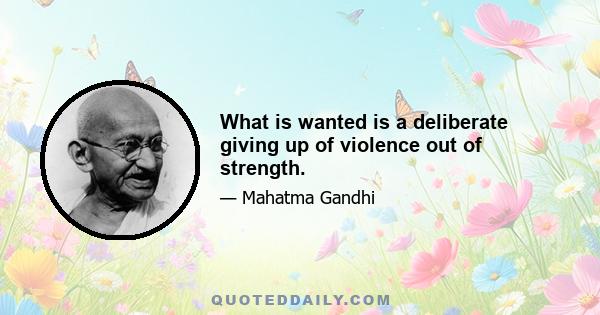 What is wanted is a deliberate giving up of violence out of strength.