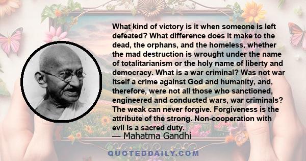 What kind of victory is it when someone is left defeated? What difference does it make to the dead, the orphans, and the homeless, whether the mad destruction is wrought under the name of totalitarianism or the holy