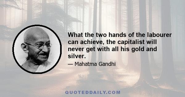 What the two hands of the labourer can achieve, the capitalist will never get with all his gold and silver.