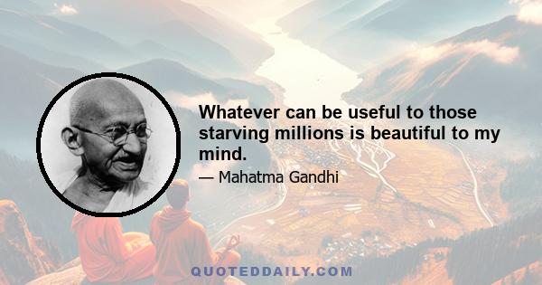 Whatever can be useful to those starving millions is beautiful to my mind.