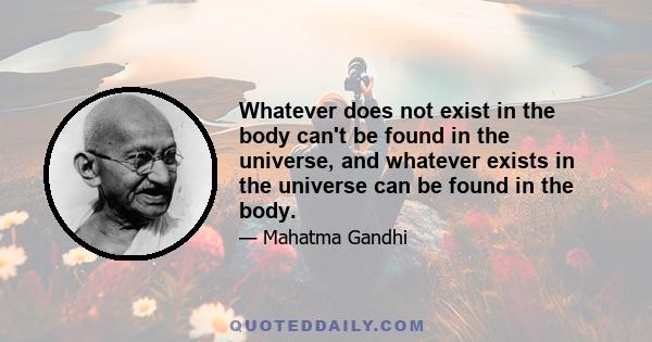 Whatever does not exist in the body can't be found in the universe, and whatever exists in the universe can be found in the body.