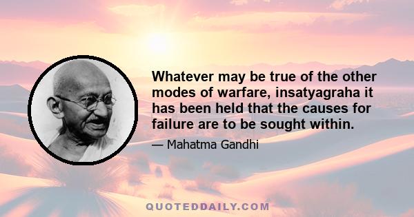 Whatever may be true of the other modes of warfare, insatyagraha it has been held that the causes for failure are to be sought within.