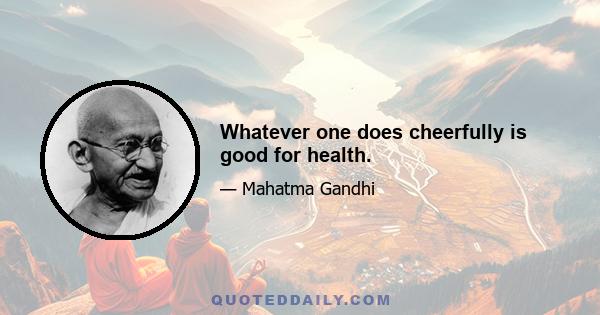 Whatever one does cheerfully is good for health.