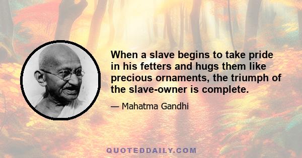 When a slave begins to take pride in his fetters and hugs them like precious ornaments, the triumph of the slave-owner is complete.