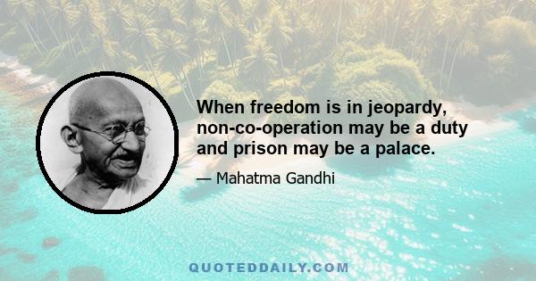 When freedom is in jeopardy, non-co-operation may be a duty and prison may be a palace.