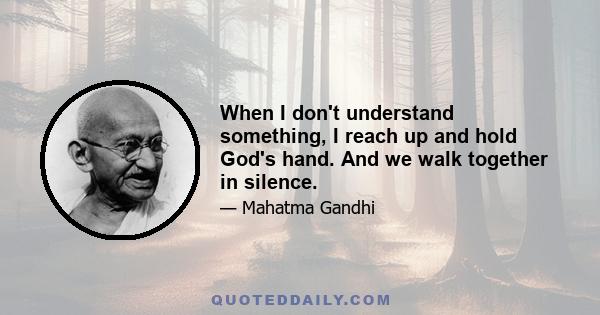 When I don't understand something, I reach up and hold God's hand. And we walk together in silence.