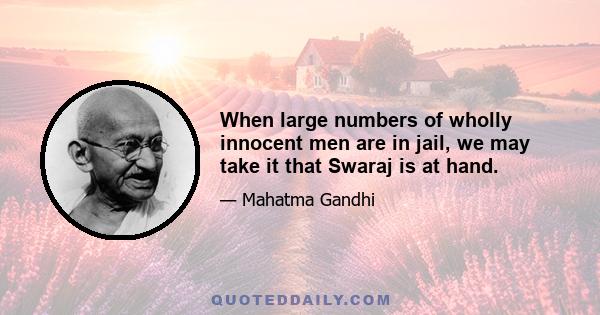 When large numbers of wholly innocent men are in jail, we may take it that Swaraj is at hand.