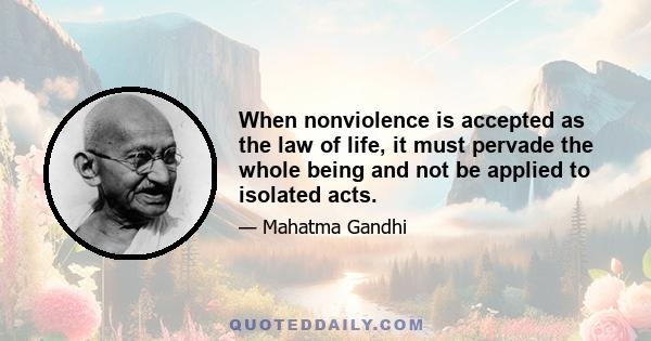 When nonviolence is accepted as the law of life, it must pervade the whole being and not be applied to isolated acts.