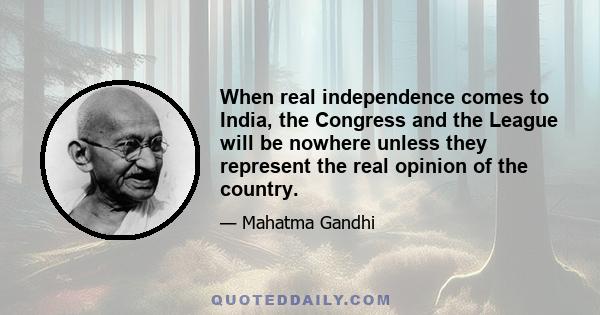 When real independence comes to India, the Congress and the League will be nowhere unless they represent the real opinion of the country.