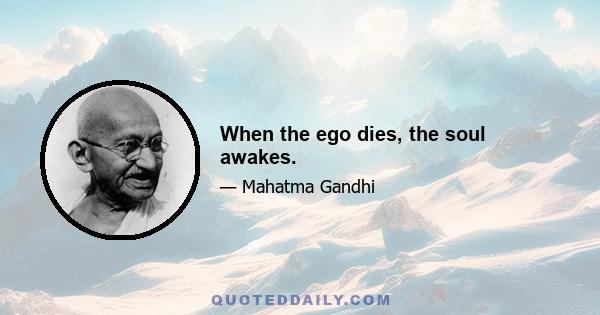 When the ego dies, the soul awakes.