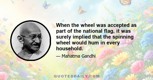 When the wheel was accepted as part of the national flag, it was surely implied that the spinning wheel would hum in every household.