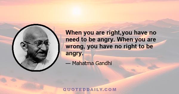 When you are right,you have no need to be angry. When you are wrong, you have no right to be angry.