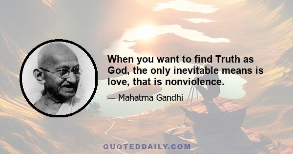 When you want to find Truth as God, the only inevitable means is love, that is nonviolence.