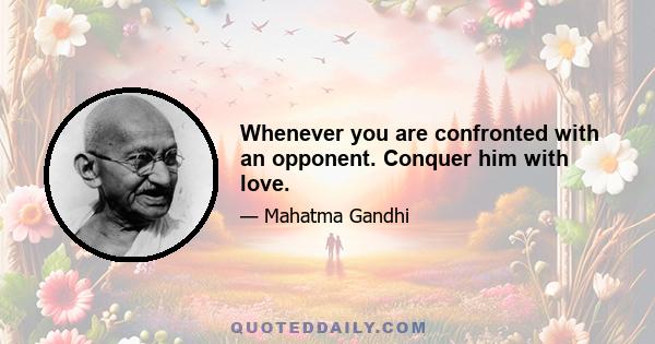 Whenever you are confronted with an opponent. Conquer him with love.