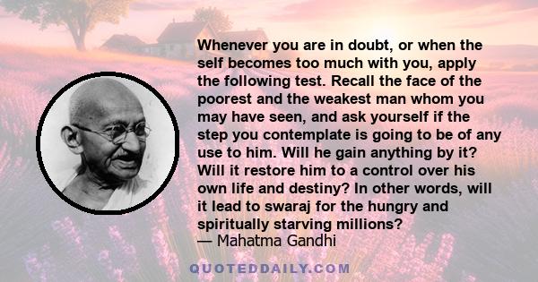 Whenever you are in doubt, or when the self becomes too much with you, apply the following test. Recall the face of the poorest and the weakest man whom you may have seen, and ask yourself if the step you contemplate is 