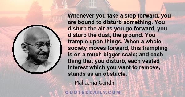 Whenever you take a step forward, you are bound to disturb something. You disturb the air as you go forward, you disturb the dust, the ground. You trample upon things. When a whole society moves forward, this trampling