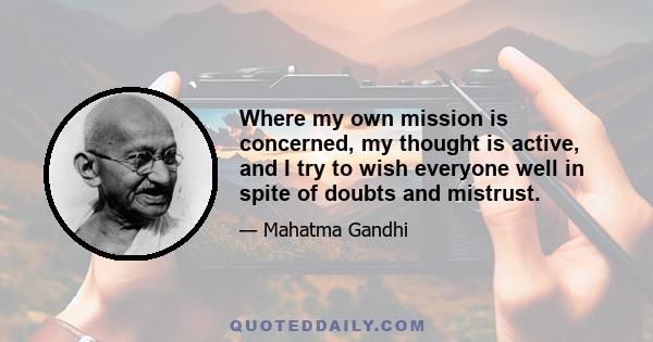 Where my own mission is concerned, my thought is active, and I try to wish everyone well in spite of doubts and mistrust.