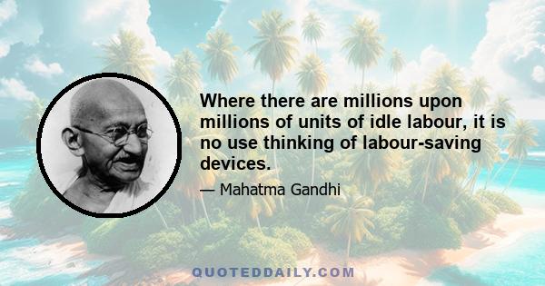 Where there are millions upon millions of units of idle labour, it is no use thinking of labour-saving devices.