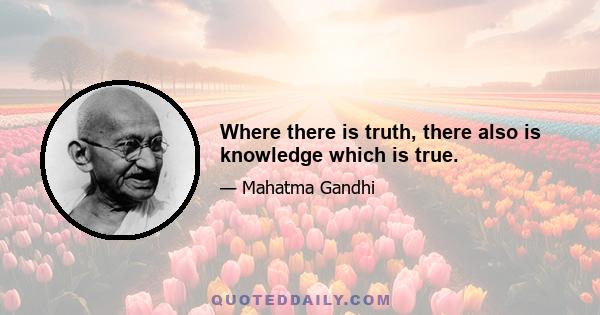 Where there is truth, there also is knowledge which is true.