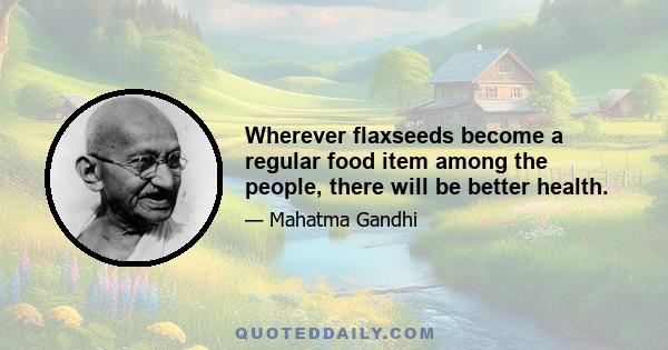 Wherever flaxseeds become a regular food item among the people, there will be better health.