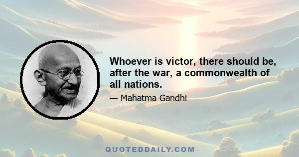 Whoever is victor, there should be, after the war, a commonwealth of all nations.