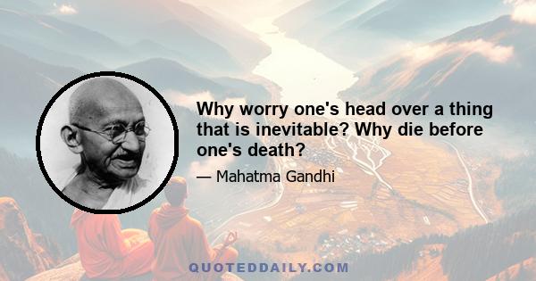 Why worry one's head over a thing that is inevitable? Why die before one's death?