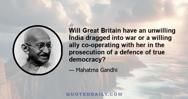 Will Great Britain have an unwilling India dragged into war or a willing ally co-operating with her in the prosecution of a defence of true democracy?