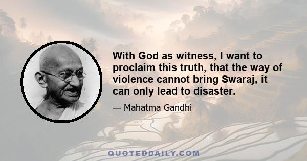 With God as witness, I want to proclaim this truth, that the way of violence cannot bring Swaraj, it can only lead to disaster.