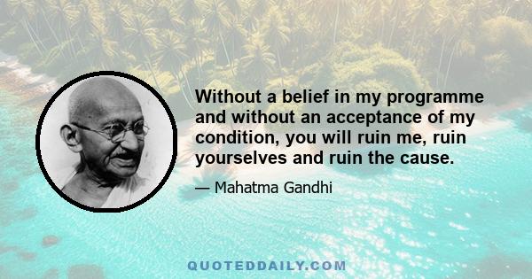 Without a belief in my programme and without an acceptance of my condition, you will ruin me, ruin yourselves and ruin the cause.