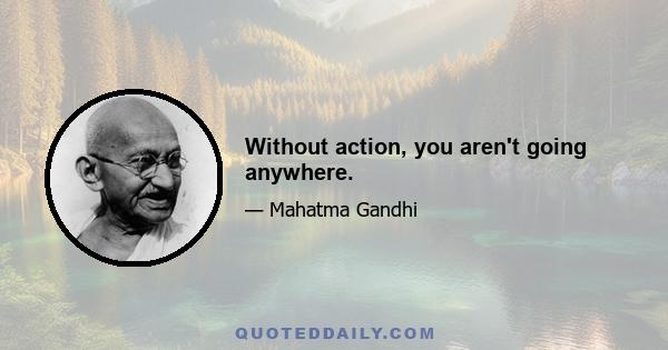 Without action, you aren't going anywhere.