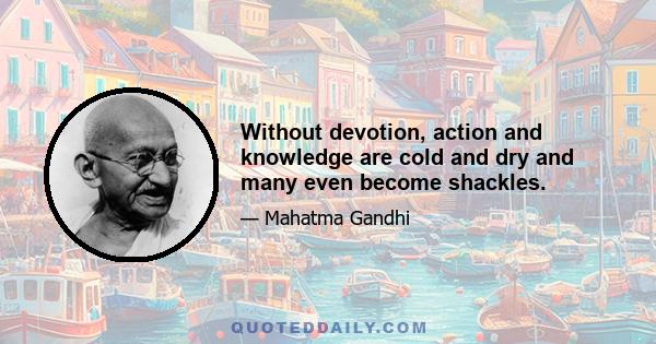 Without devotion, action and knowledge are cold and dry and many even become shackles.