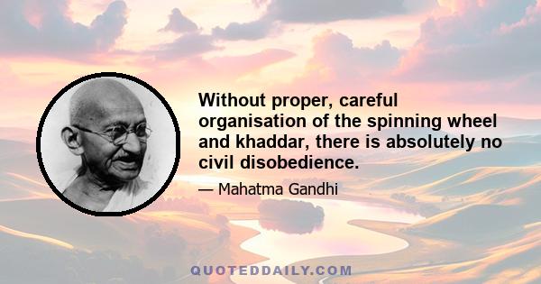 Without proper, careful organisation of the spinning wheel and khaddar, there is absolutely no civil disobedience.