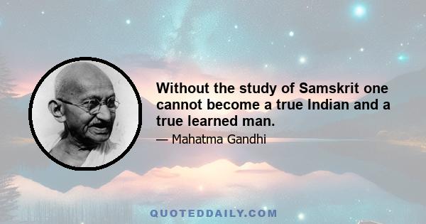 Without the study of Samskrit one cannot become a true Indian and a true learned man.