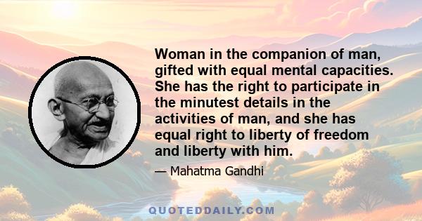 Woman in the companion of man, gifted with equal mental capacities. She has the right to participate in the minutest details in the activities of man, and she has equal right to liberty of freedom and liberty with him.