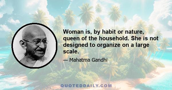 Woman is, by habit or nature, queen of the household. She is not designed to organize on a large scale.