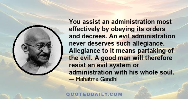 You assist an administration most effectively by obeying its orders and decrees. An evil administration never deserves such allegiance. Allegiance to it means partaking of the evil. A good man will therefore resist an