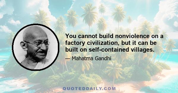 You cannot build nonviolence on a factory civilization, but it can be built on self-contained villages.