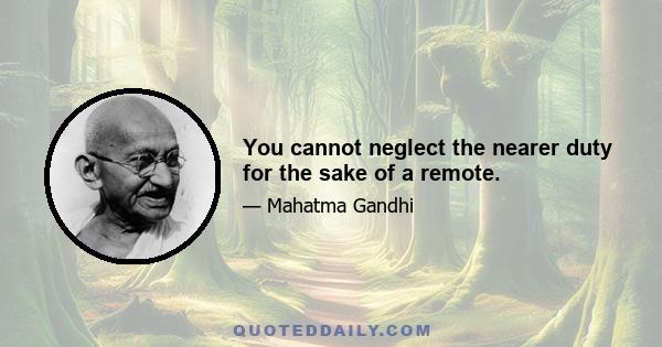 You cannot neglect the nearer duty for the sake of a remote.