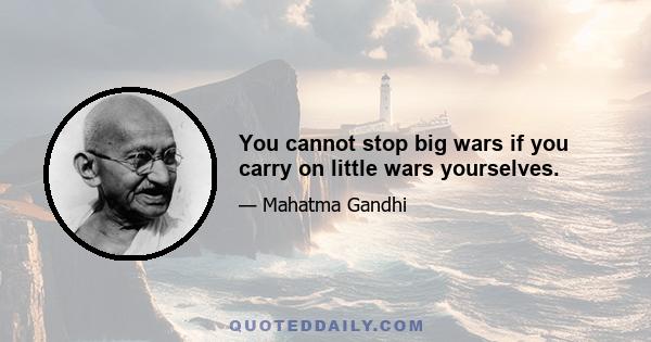 You cannot stop big wars if you carry on little wars yourselves.