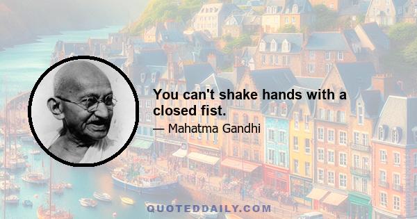 You can't shake hands with a closed fist.