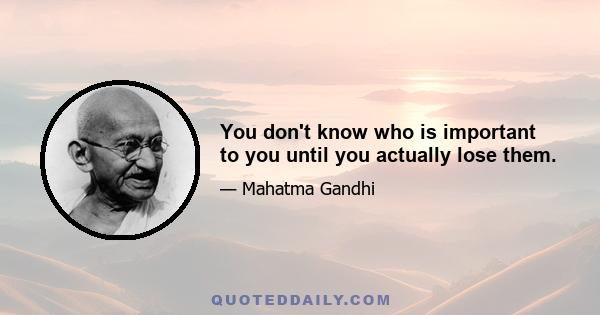 You don't know who is important to you until you actually lose them.