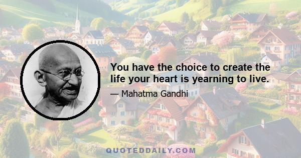 You have the choice to create the life your heart is yearning to live.