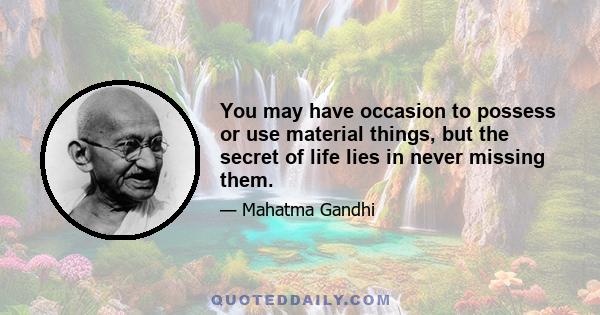 You may have occasion to possess or use material things, but the secret of life lies in never missing them.