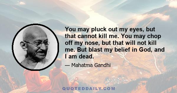 You may pluck out my eyes, but that cannot kill me. You may chop off my nose, but that will not kill me. But blast my belief in God, and I am dead.