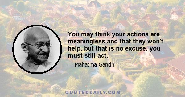 You may think your actions are meaningless and that they won't help, but that is no excuse, you must still act.