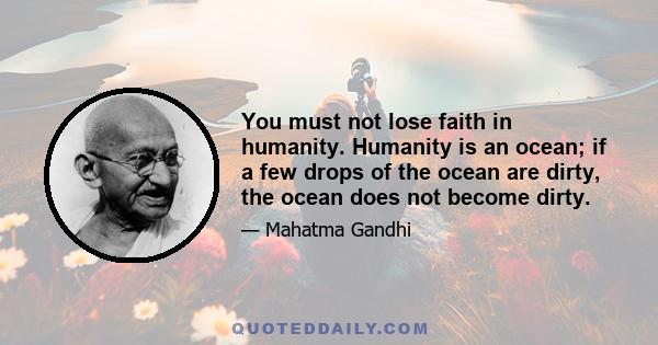 You must not lose faith in humanity. Humanity is an ocean; if a few drops of the ocean are dirty, the ocean does not become dirty.