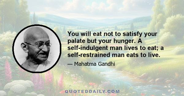 You will eat not to satisfy your palate but your hunger. A self-indulgent man lives to eat; a self-restrained man eats to live.